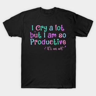 I Cry A Lot But I Am So Productive It's an Art Humor T-Shirt